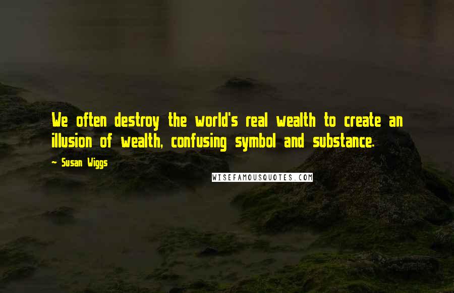 Susan Wiggs Quotes: We often destroy the world's real wealth to create an illusion of wealth, confusing symbol and substance.