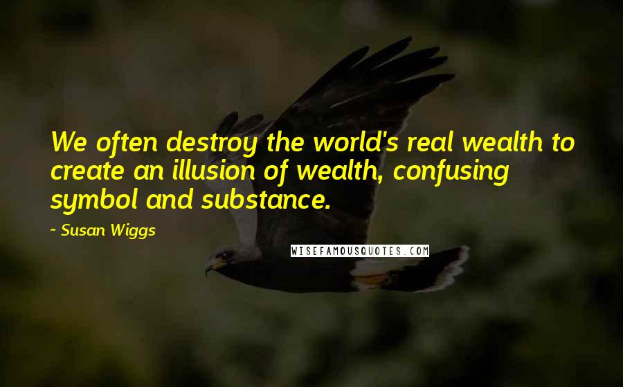 Susan Wiggs Quotes: We often destroy the world's real wealth to create an illusion of wealth, confusing symbol and substance.