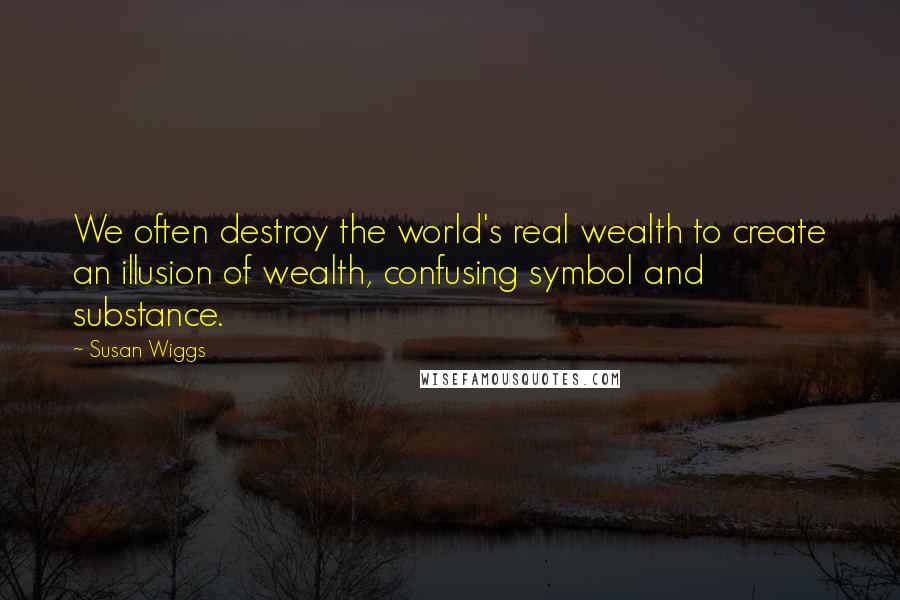 Susan Wiggs Quotes: We often destroy the world's real wealth to create an illusion of wealth, confusing symbol and substance.