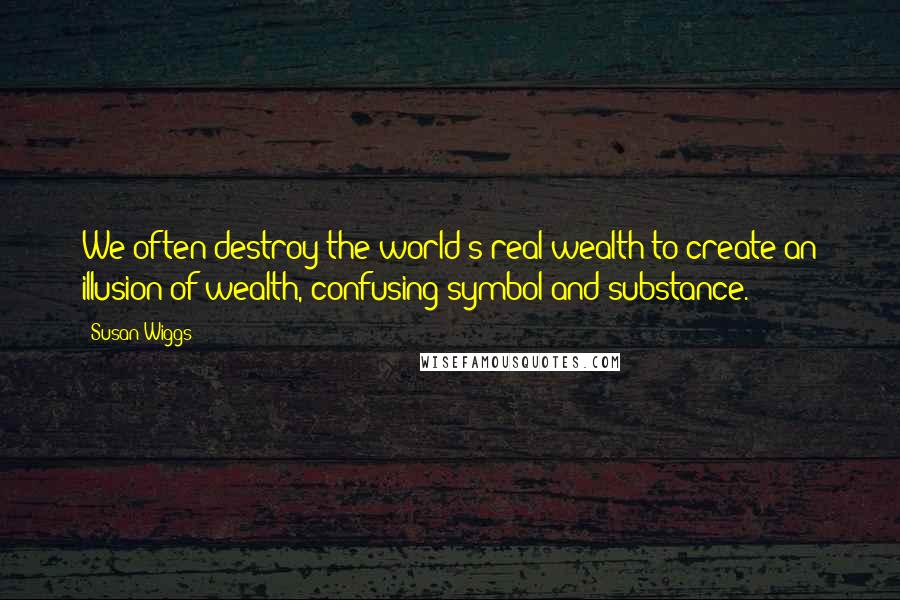 Susan Wiggs Quotes: We often destroy the world's real wealth to create an illusion of wealth, confusing symbol and substance.