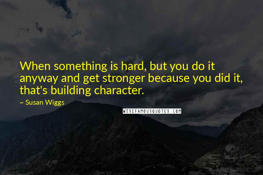 Susan Wiggs Quotes: When something is hard, but you do it anyway and get stronger because you did it, that's building character.