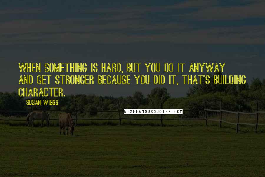 Susan Wiggs Quotes: When something is hard, but you do it anyway and get stronger because you did it, that's building character.