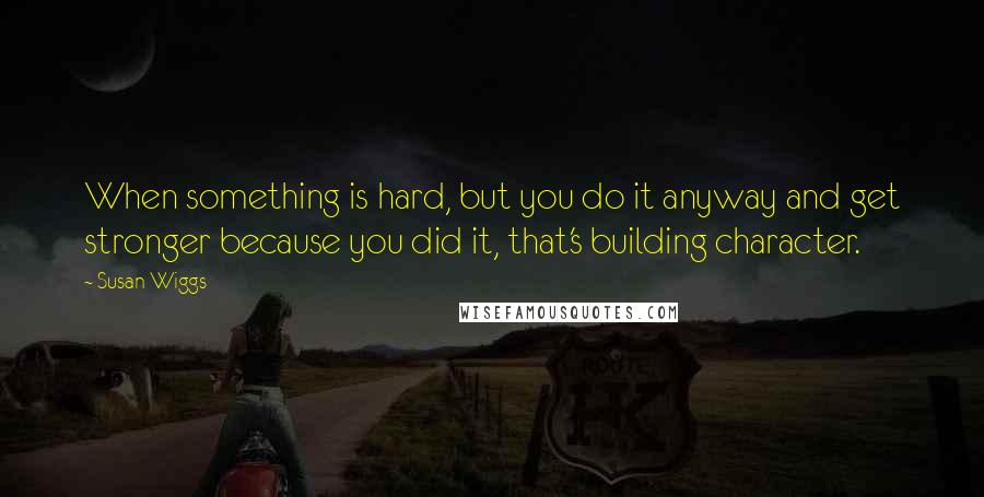 Susan Wiggs Quotes: When something is hard, but you do it anyway and get stronger because you did it, that's building character.