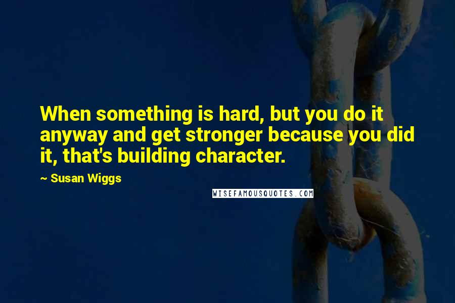 Susan Wiggs Quotes: When something is hard, but you do it anyway and get stronger because you did it, that's building character.