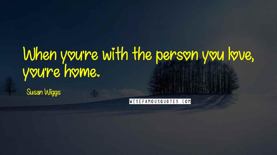 Susan Wiggs Quotes: When you're with the person you love, you're home.