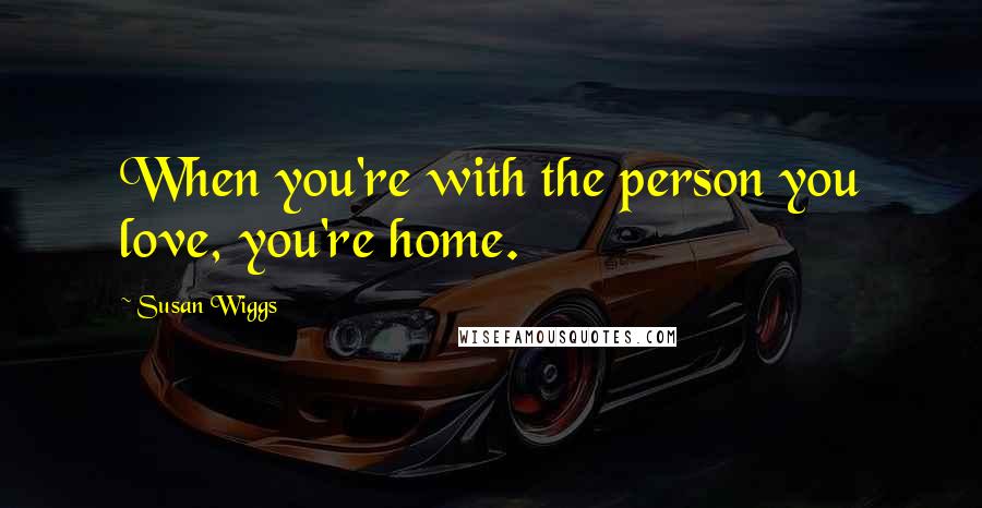 Susan Wiggs Quotes: When you're with the person you love, you're home.