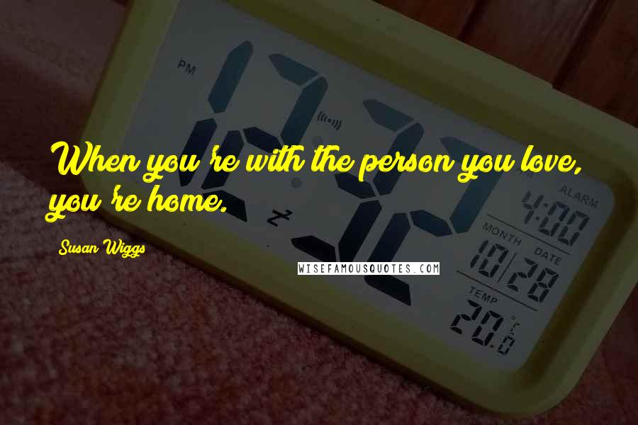 Susan Wiggs Quotes: When you're with the person you love, you're home.