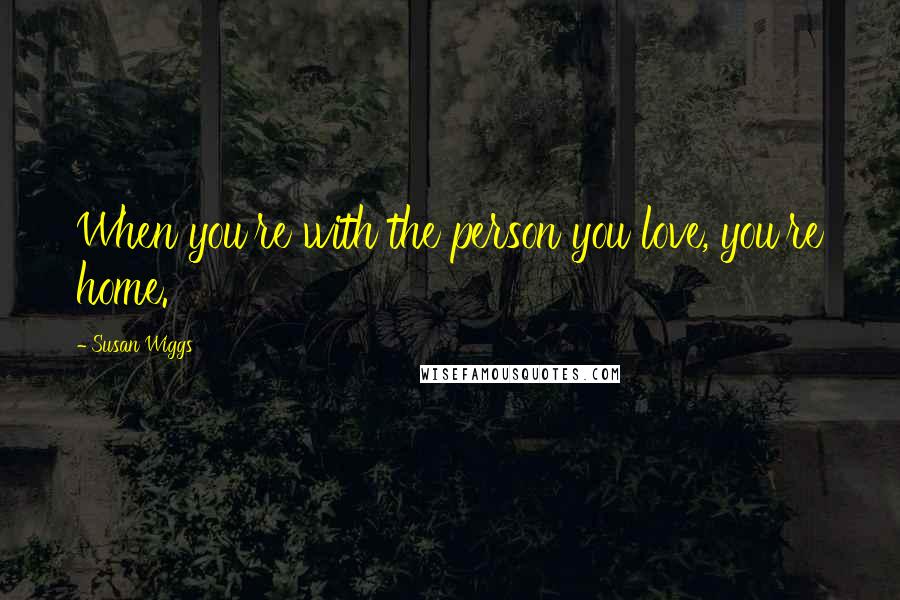 Susan Wiggs Quotes: When you're with the person you love, you're home.