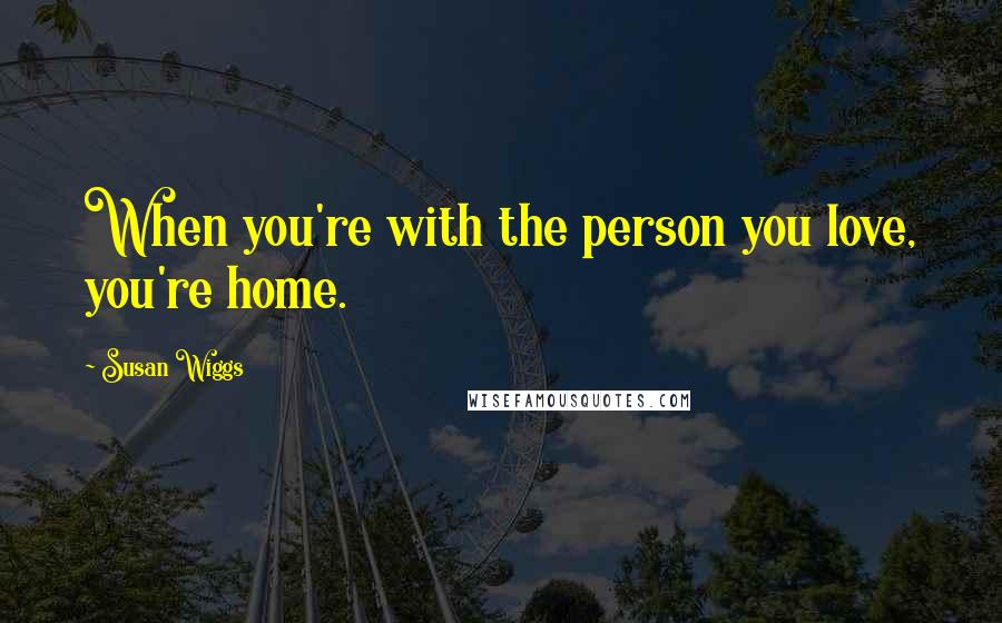 Susan Wiggs Quotes: When you're with the person you love, you're home.