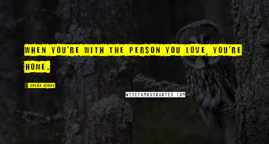 Susan Wiggs Quotes: When you're with the person you love, you're home.