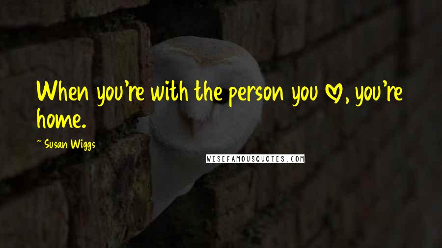 Susan Wiggs Quotes: When you're with the person you love, you're home.