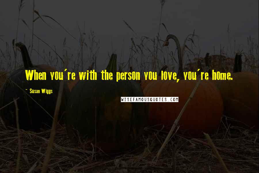 Susan Wiggs Quotes: When you're with the person you love, you're home.