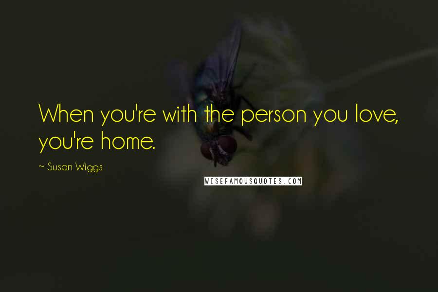 Susan Wiggs Quotes: When you're with the person you love, you're home.