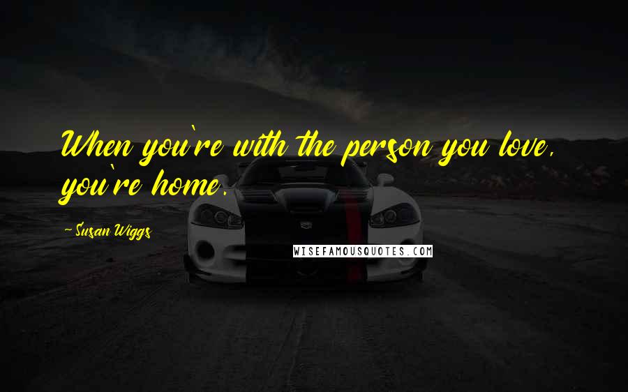 Susan Wiggs Quotes: When you're with the person you love, you're home.