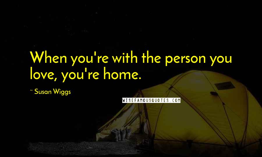 Susan Wiggs Quotes: When you're with the person you love, you're home.