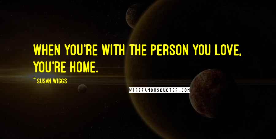 Susan Wiggs Quotes: When you're with the person you love, you're home.
