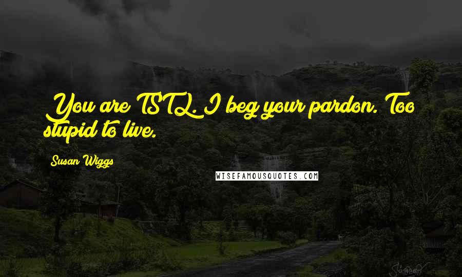 Susan Wiggs Quotes: You are TSTL. I beg your pardon. Too stupid to live.