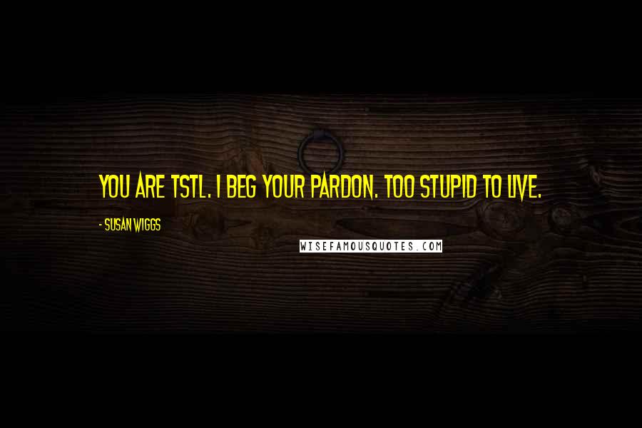Susan Wiggs Quotes: You are TSTL. I beg your pardon. Too stupid to live.