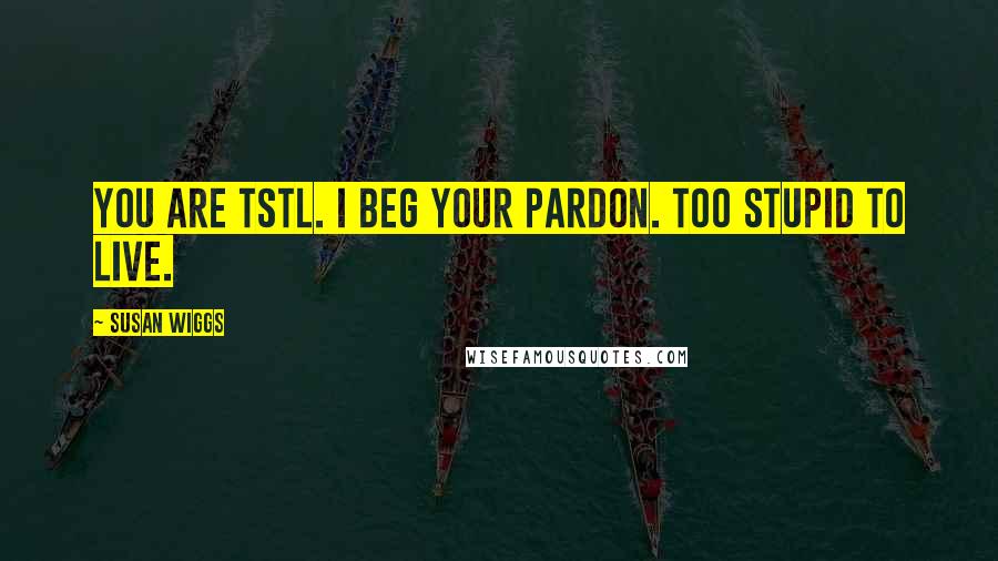 Susan Wiggs Quotes: You are TSTL. I beg your pardon. Too stupid to live.