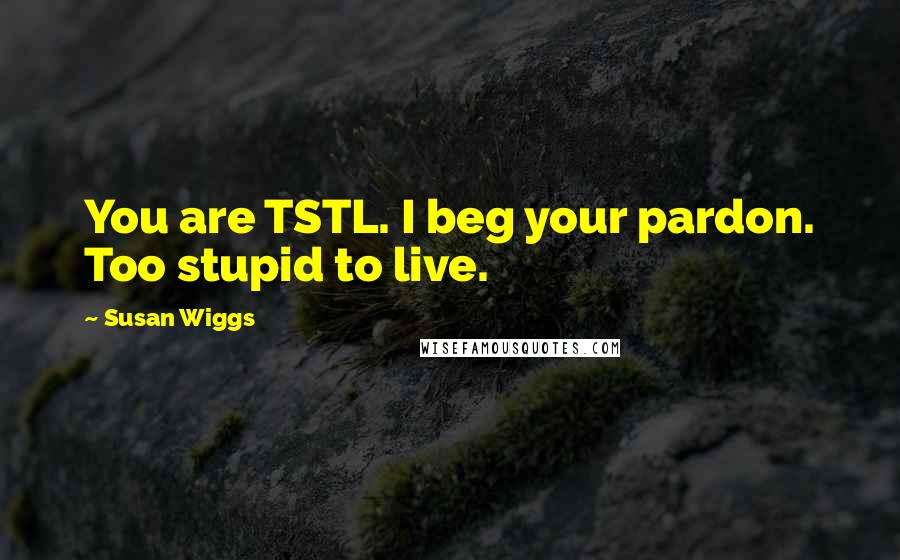 Susan Wiggs Quotes: You are TSTL. I beg your pardon. Too stupid to live.
