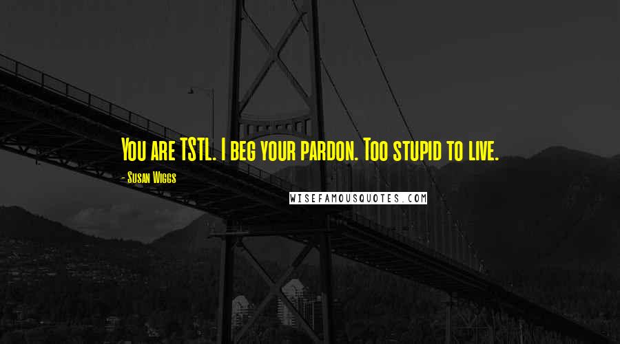 Susan Wiggs Quotes: You are TSTL. I beg your pardon. Too stupid to live.