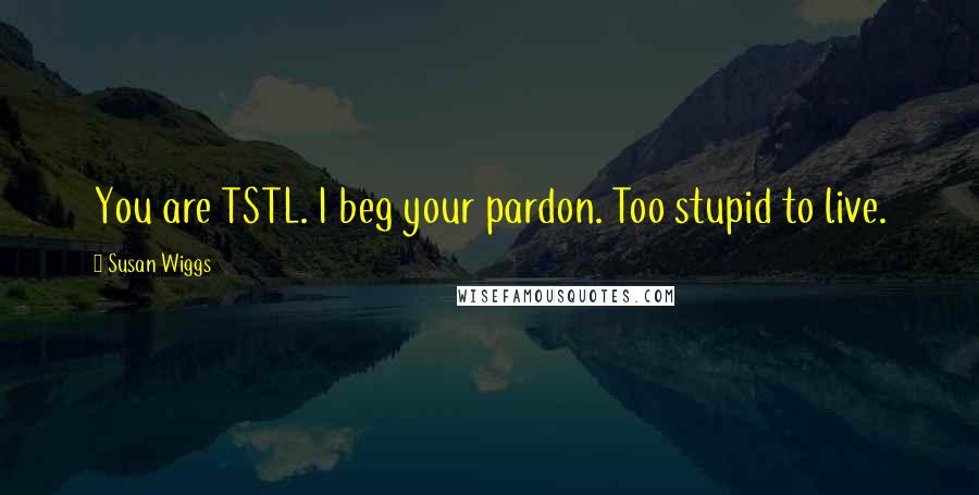 Susan Wiggs Quotes: You are TSTL. I beg your pardon. Too stupid to live.
