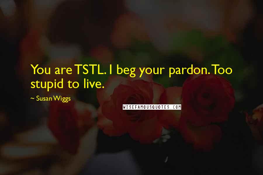 Susan Wiggs Quotes: You are TSTL. I beg your pardon. Too stupid to live.