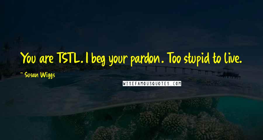 Susan Wiggs Quotes: You are TSTL. I beg your pardon. Too stupid to live.