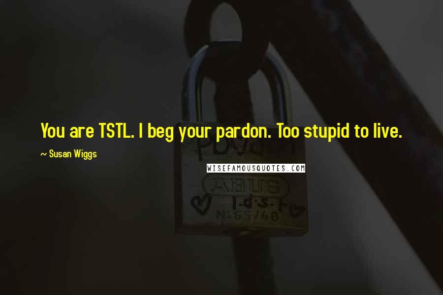 Susan Wiggs Quotes: You are TSTL. I beg your pardon. Too stupid to live.