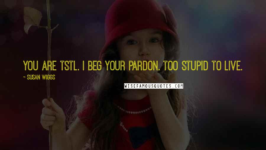 Susan Wiggs Quotes: You are TSTL. I beg your pardon. Too stupid to live.