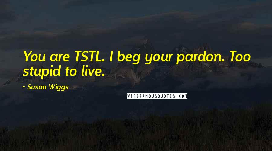 Susan Wiggs Quotes: You are TSTL. I beg your pardon. Too stupid to live.