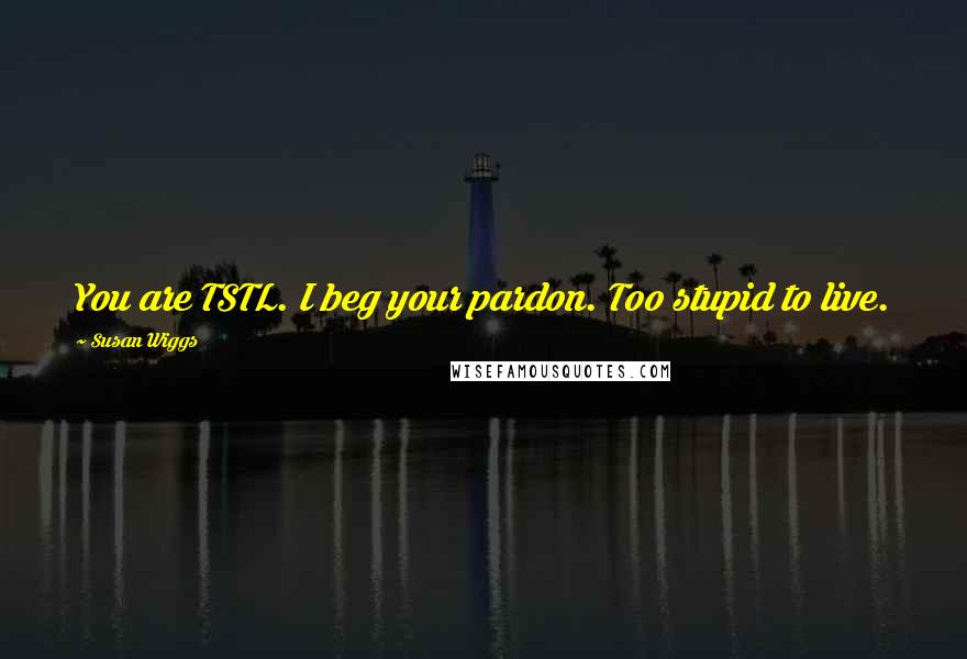 Susan Wiggs Quotes: You are TSTL. I beg your pardon. Too stupid to live.