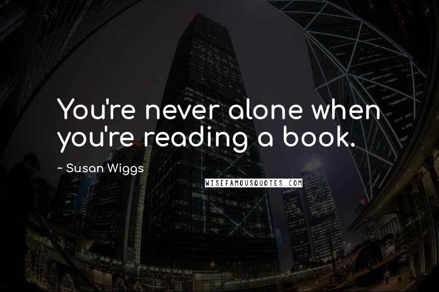 Susan Wiggs Quotes: You're never alone when you're reading a book.