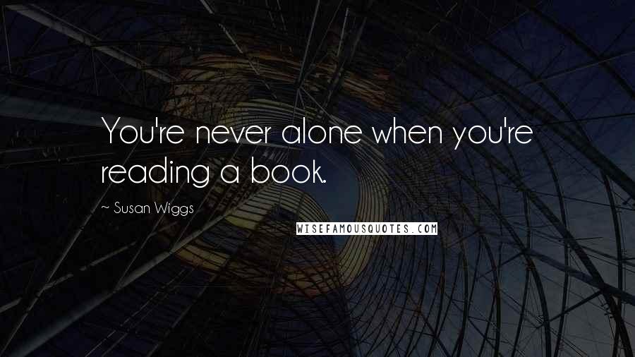 Susan Wiggs Quotes: You're never alone when you're reading a book.