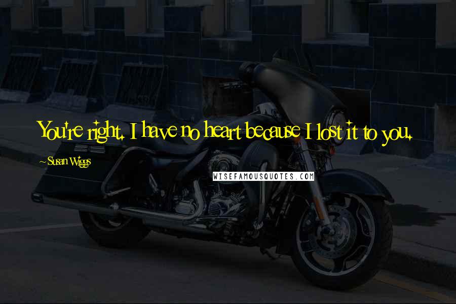 Susan Wiggs Quotes: You're right. I have no heart because I lost it to you.