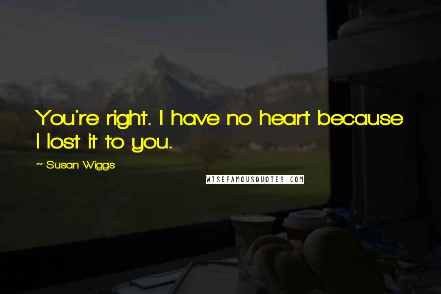 Susan Wiggs Quotes: You're right. I have no heart because I lost it to you.