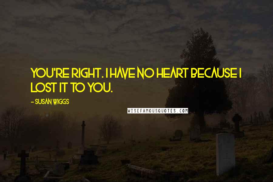 Susan Wiggs Quotes: You're right. I have no heart because I lost it to you.