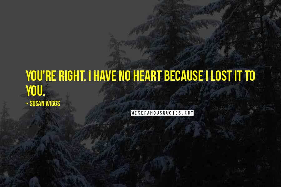 Susan Wiggs Quotes: You're right. I have no heart because I lost it to you.