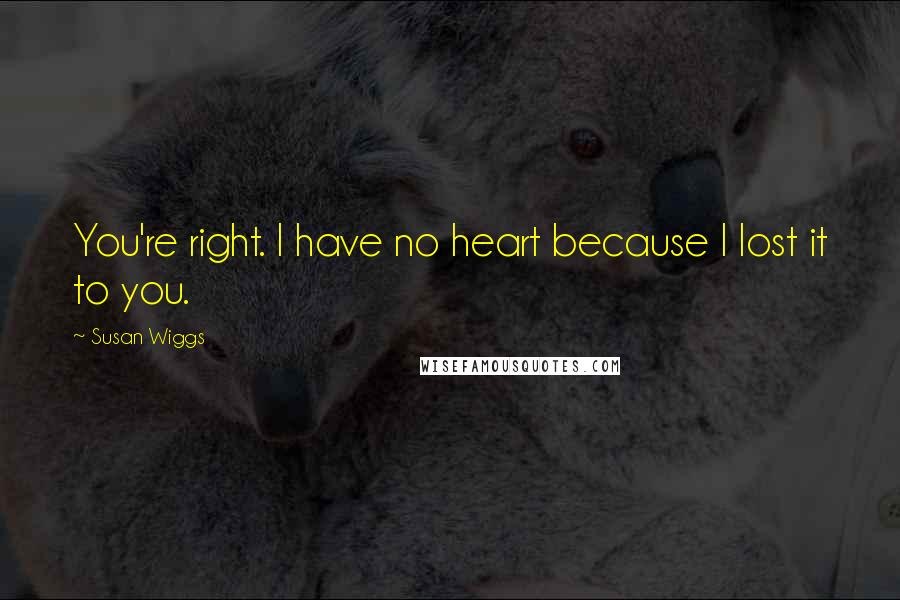 Susan Wiggs Quotes: You're right. I have no heart because I lost it to you.