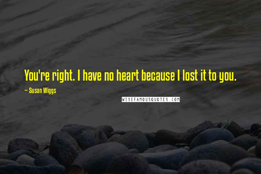 Susan Wiggs Quotes: You're right. I have no heart because I lost it to you.