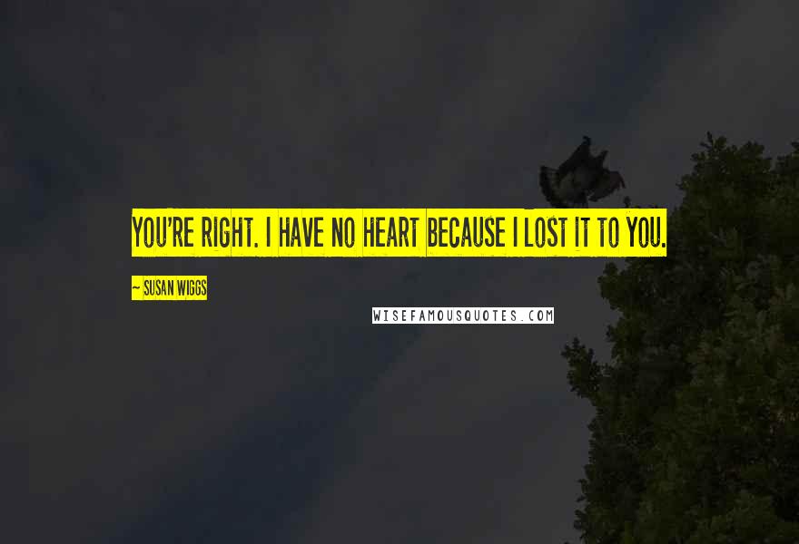 Susan Wiggs Quotes: You're right. I have no heart because I lost it to you.