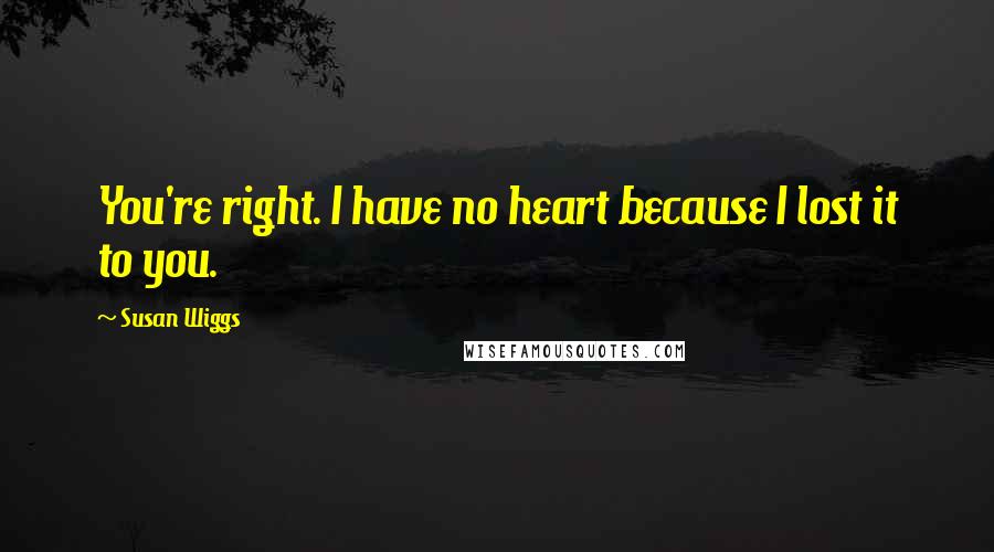 Susan Wiggs Quotes: You're right. I have no heart because I lost it to you.