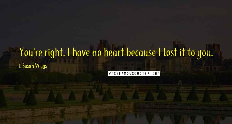 Susan Wiggs Quotes: You're right. I have no heart because I lost it to you.