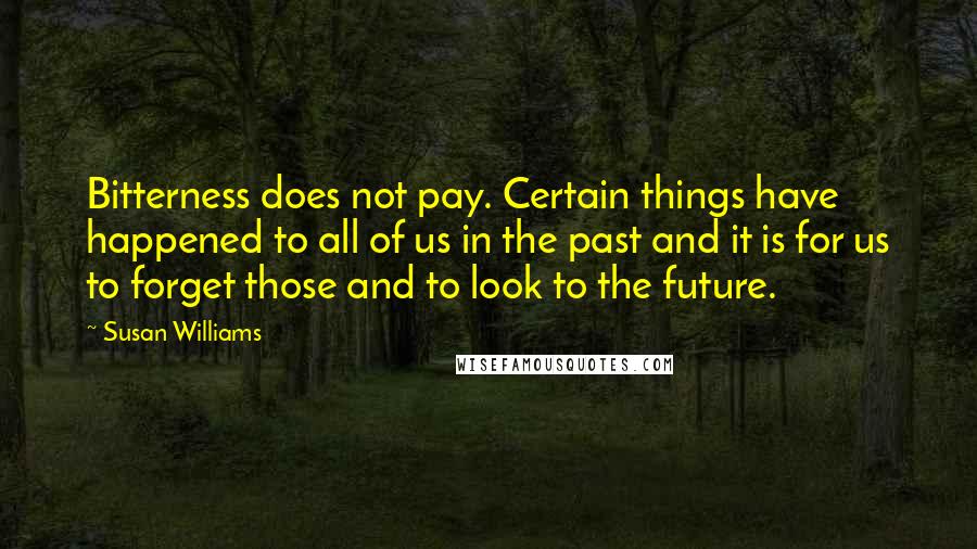 Susan Williams Quotes: Bitterness does not pay. Certain things have happened to all of us in the past and it is for us to forget those and to look to the future.