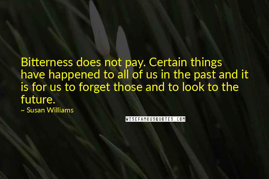 Susan Williams Quotes: Bitterness does not pay. Certain things have happened to all of us in the past and it is for us to forget those and to look to the future.