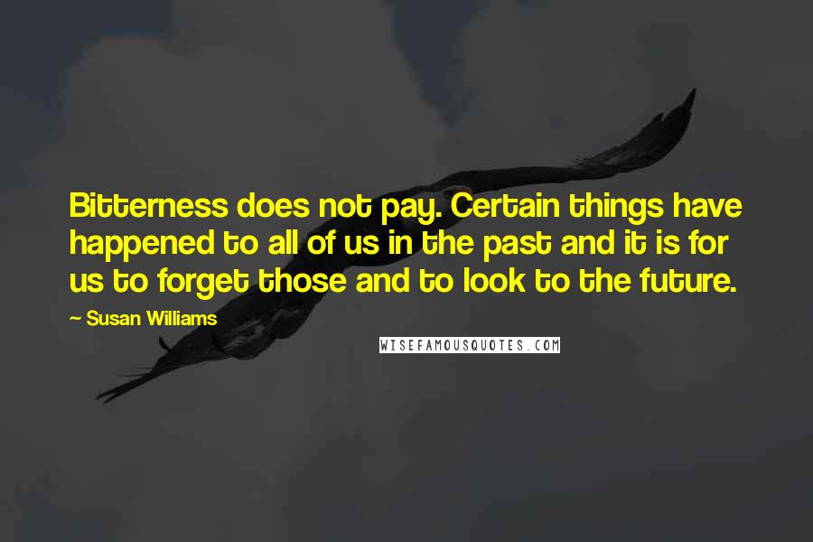 Susan Williams Quotes: Bitterness does not pay. Certain things have happened to all of us in the past and it is for us to forget those and to look to the future.