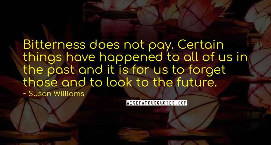 Susan Williams Quotes: Bitterness does not pay. Certain things have happened to all of us in the past and it is for us to forget those and to look to the future.