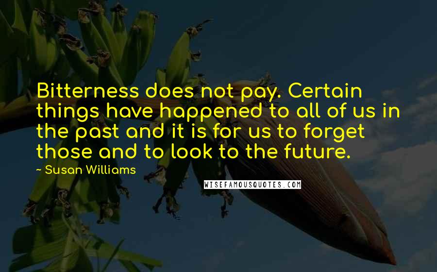 Susan Williams Quotes: Bitterness does not pay. Certain things have happened to all of us in the past and it is for us to forget those and to look to the future.