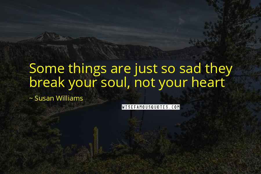 Susan Williams Quotes: Some things are just so sad they break your soul, not your heart