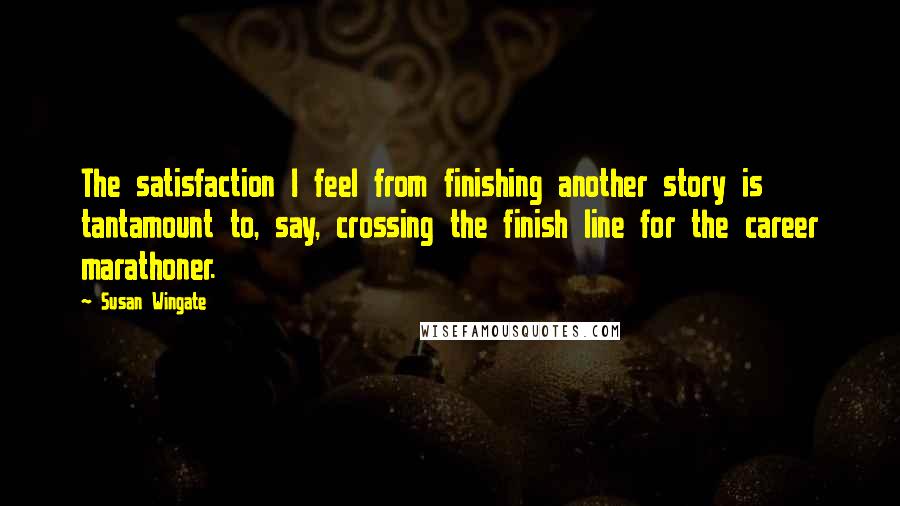 Susan Wingate Quotes: The satisfaction I feel from finishing another story is tantamount to, say, crossing the finish line for the career marathoner.